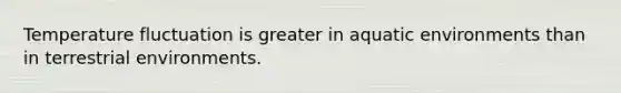 Temperature fluctuation is greater in aquatic environments than in terrestrial environments.