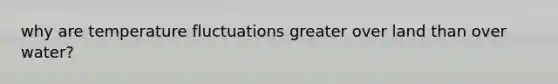 why are temperature fluctuations greater over land than over water?