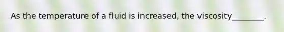 As the temperature of a fluid is increased, the viscosity________.