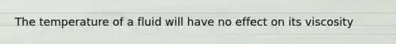 The temperature of a fluid will have no effect on its viscosity