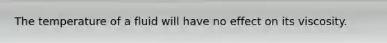 The temperature of a fluid will have no effect on its viscosity.