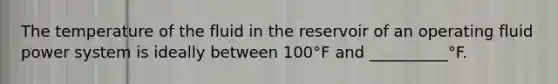 The temperature of the fluid in the reservoir of an operating fluid power system is ideally between 100°F and __________°F.