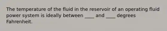 The temperature of the fluid in the reservoir of an operating fluid power system is ideally between ____ and ____ degrees Fahrenheit.