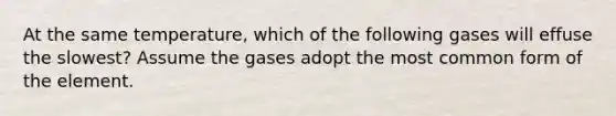 At the same temperature, which of the following gases will effuse the slowest? Assume the gases adopt the most common form of the element.