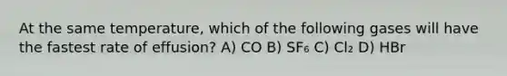 At the same temperature, which of the following gases will have the fastest rate of effusion? A) CO B) SF₆ C) Cl₂ D) HBr