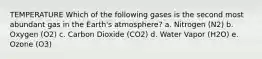 TEMPERATURE Which of the following gases is the second most abundant gas in the Earth's atmosphere? a. Nitrogen (N2) b. Oxygen (O2) c. Carbon Dioxide (CO2) d. Water Vapor (H2O) e. Ozone (O3)