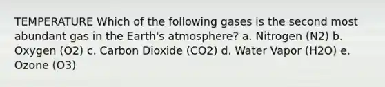 TEMPERATURE Which of the following gases is the second most abundant gas in the Earth's atmosphere? a. Nitrogen (N2) b. Oxygen (O2) c. Carbon Dioxide (CO2) d. Water Vapor (H2O) e. Ozone (O3)