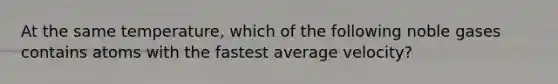 At the same temperature, which of the following noble gases contains atoms with the fastest average velocity?