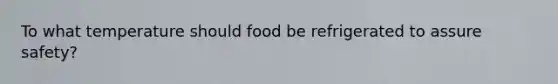 To what temperature should food be refrigerated to assure safety?