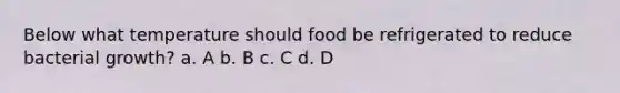 Below what temperature should food be refrigerated to reduce bacterial growth? a. A b. B c. C d. D