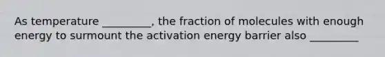 As temperature _________, the fraction of molecules with enough energy to surmount the activation energy barrier also _________