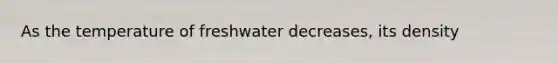 As the temperature of freshwater decreases, its density