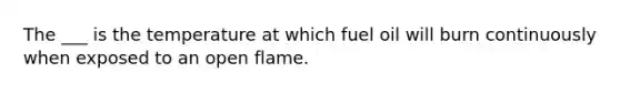 The ___ is the temperature at which fuel oil will burn continuously when exposed to an open flame.