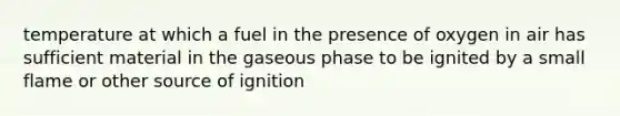 temperature at which a fuel in the presence of oxygen in air has sufficient material in the gaseous phase to be ignited by a small flame or other source of ignition