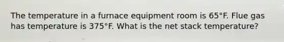 The temperature in a furnace equipment room is 65°F. Flue gas has temperature is 375°F. What is the net stack temperature?