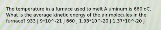 The temperature in a furnace used to melt Aluminum is 660 oC. What is the average kinetic energy of the air molecules in the furnace? 933 J 9*10^-21 J 660 J 1.93*10^-20 J 1.37*10^-20 J