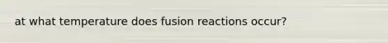 at what temperature does fusion reactions occur?