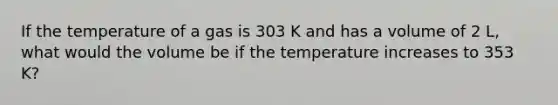 If the temperature of a gas is 303 K and has a volume of 2 L, what would the volume be if the temperature increases to 353 K?