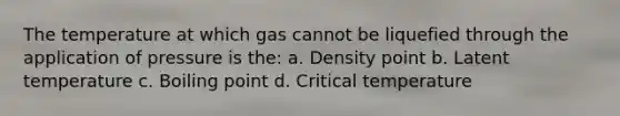 The temperature at which gas cannot be liquefied through the application of pressure is the: a. Density point b. Latent temperature c. Boiling point d. Critical temperature