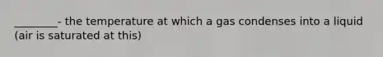 ________- the temperature at which a gas condenses into a liquid (air is saturated at this)