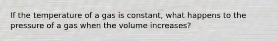 If the temperature of a gas is constant, what happens to the pressure of a gas when the volume increases?