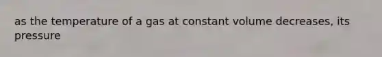 as the temperature of a gas at constant volume decreases, its pressure