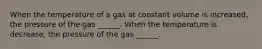 When the temperature of a gas at constant volume is increased, the pressure of the gas ______. When the temperature is decrease, the pressure of the gas ______.