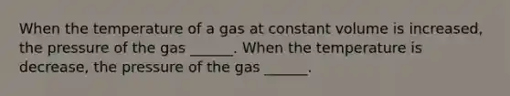 When the temperature of a gas at constant volume is increased, the pressure of the gas ______. When the temperature is decrease, the pressure of the gas ______.