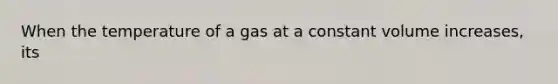 When the temperature of a gas at a constant volume increases, its