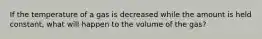 If the temperature of a gas is decreased while the amount is held constant, what will happen to the volume of the gas?