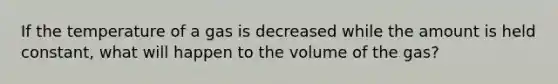 If the temperature of a gas is decreased while the amount is held constant, what will happen to the volume of the gas?