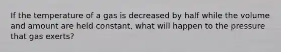 If the temperature of a gas is decreased by half while the volume and amount are held constant, what will happen to the pressure that gas exerts?