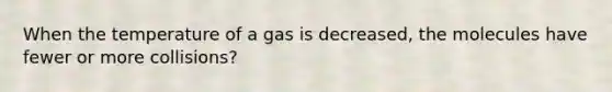 When the temperature of a gas is decreased, the molecules have fewer or more collisions?