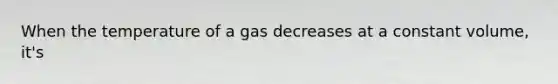 When the temperature of a gas decreases at a constant volume, it's