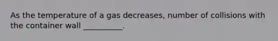 As the temperature of a gas decreases, number of collisions with the container wall __________.