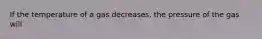 If the temperature of a gas decreases, the pressure of the gas will