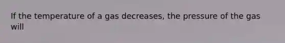 If the temperature of a gas decreases, the pressure of the gas will