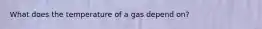 What does the temperature of a gas depend on?