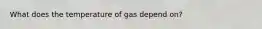 What does the temperature of gas depend on?