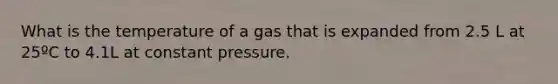 What is the temperature of a gas that is expanded from 2.5 L at 25ºC to 4.1L at constant pressure.