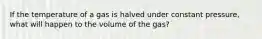 If the temperature of a gas is halved under constant pressure, what will happen to the volume of the gas?