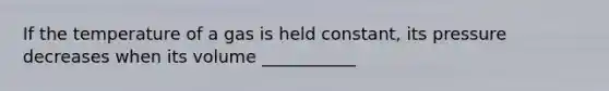 If the temperature of a gas is held constant, its pressure decreases when its volume ___________