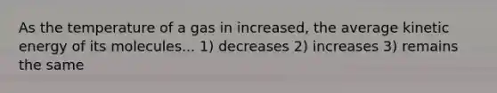 As the temperature of a gas in increased, the average kinetic energy of its molecules... 1) decreases 2) increases 3) remains the same