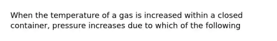 When the temperature of a gas is increased within a closed container, pressure increases due to which of the following