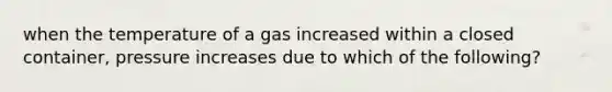 when the temperature of a gas increased within a closed container, pressure increases due to which of the following?