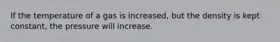 If the temperature of a gas is increased, but the density is kept constant, the pressure will increase.