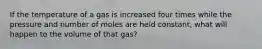 If the temperature of a gas is increased four times while the pressure and number of moles are held constant, what will happen to the volume of that gas?