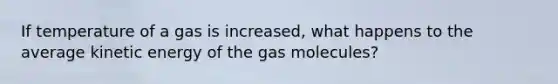 If temperature of a gas is increased, what happens to the average kinetic energy of the gas molecules?