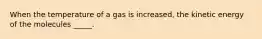 When the temperature of a gas is increased, the kinetic energy of the molecules _____.