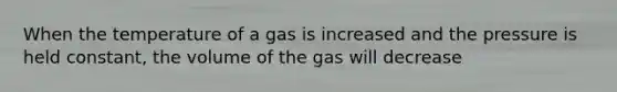 When the temperature of a gas is increased and the pressure is held constant, the volume of the gas will decrease